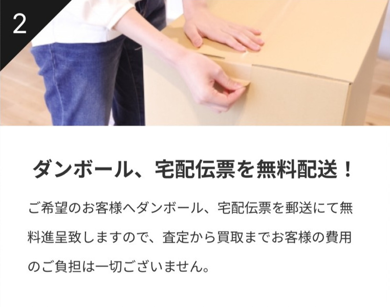 ダンボール、宅配伝票を無料配送!
ご希望のお客様へダンボール、宅配伝票を郵送にて無料進呈致しますので、査定から買取までお客様の費用のご負担は一切ございません。